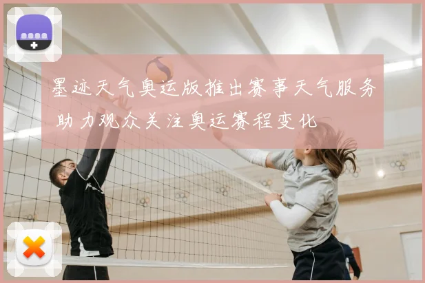 墨迹天气奥运版推出赛事天气服务 助力观众关注奥运赛程变化