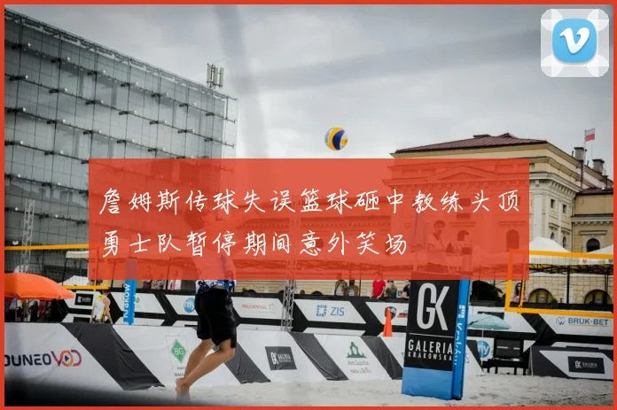 詹姆斯传球失误篮球砸中教练头顶勇士队暂停期间意外笑场