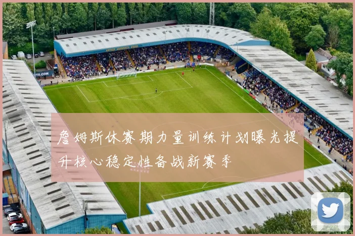 詹姆斯休赛期力量训练计划曝光提升核心稳定性备战新赛季