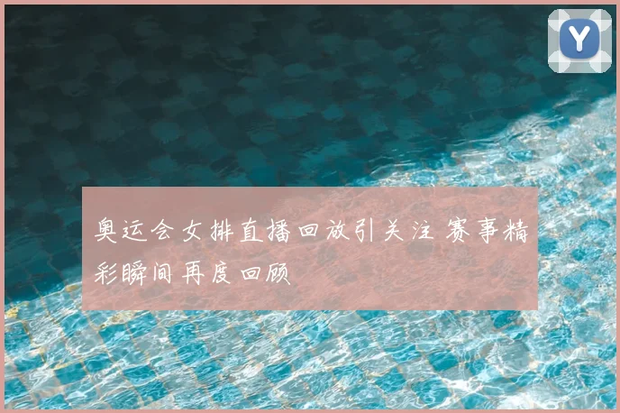 奥运会女排直播回放引关注 赛事精彩瞬间再度回顾