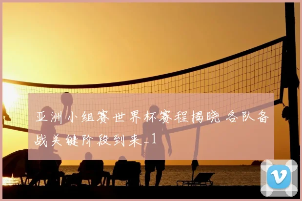 亚洲小组赛世界杯赛程揭晓 各队备战关键阶段到来_1