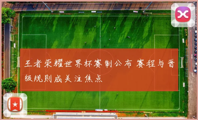 王者荣耀世界杯赛制公布 赛程与晋级规则成关注焦点