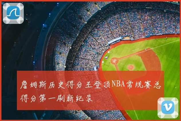 詹姆斯历史得分王登顶NBA常规赛总得分第一刷新纪录