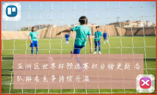 亚洲区世界杯预选赛积分榜更新 各队排名竞争持续升温