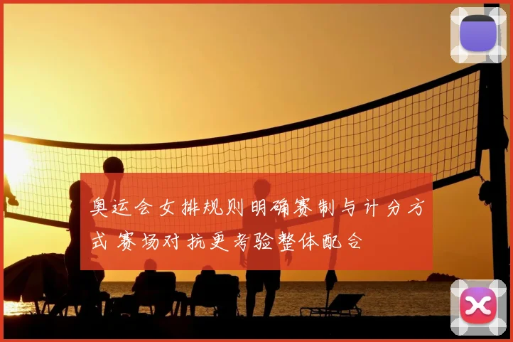 奥运会女排规则明确赛制与计分方式 赛场对抗更考验整体配合