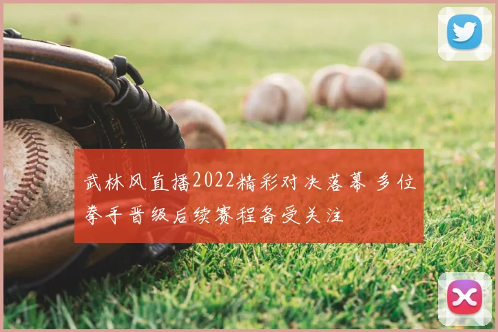 武林风直播2022精彩对决落幕 多位拳手晋级后续赛程备受关注