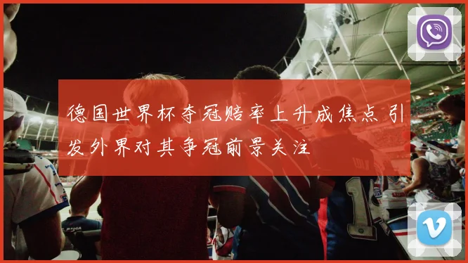 德国世界杯夺冠赔率上升成焦点 引发外界对其争冠前景关注