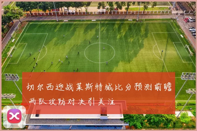 切尔西迎战莱斯特城比分预测前瞻 两队攻防对决引关注