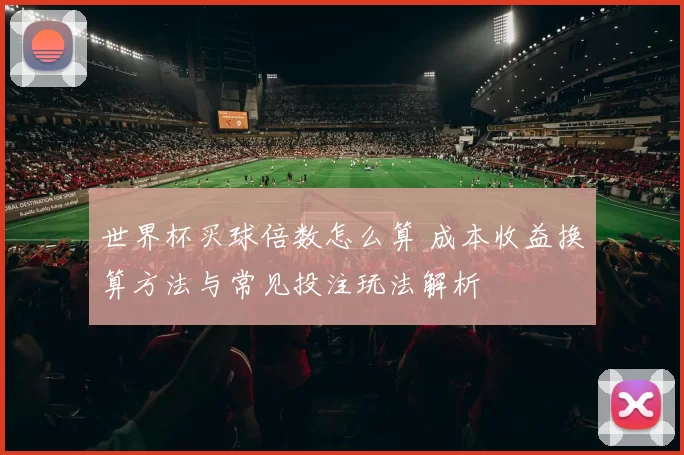 世界杯买球倍数怎么算 成本收益换算方法与常见投注玩法解析