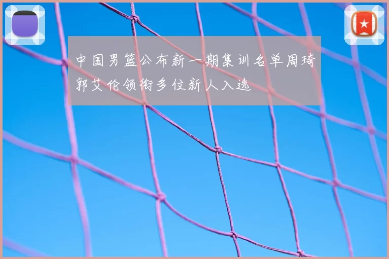中国男篮公布新一期集训名单周琦郭艾伦领衔多位新人入选