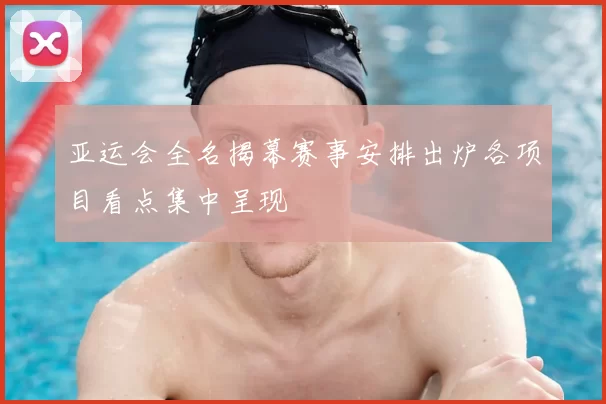 亚运会全名揭幕赛事安排出炉各项目看点集中呈现