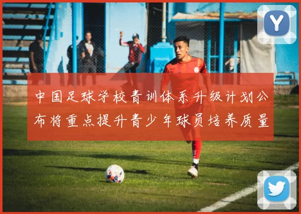 中国足球学校青训体系升级计划公布将重点提升青少年球员培养质量