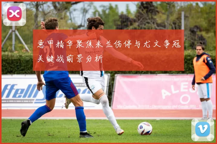 意甲精华聚焦米兰伤停与尤文争冠关键战前景分析