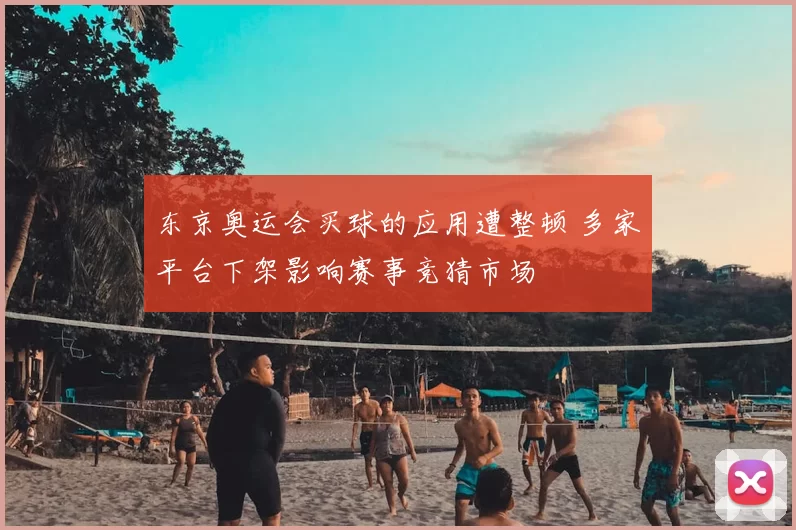 东京奥运会买球的应用遭整顿 多家平台下架影响赛事竞猜市场