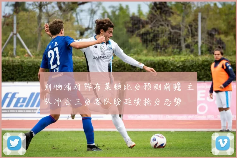 利物浦对阵布莱顿比分预测前瞻 主队冲击三分客队盼延续抢分态势