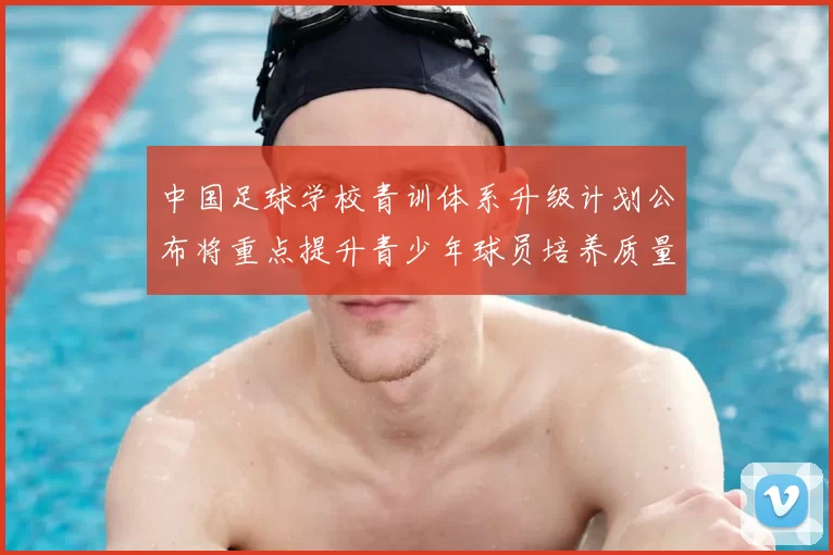 中国足球学校青训体系升级计划公布将重点提升青少年球员培养质量