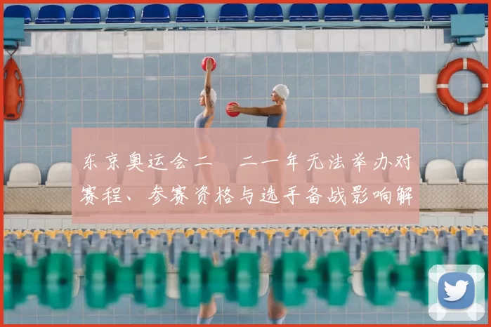 东京奥运会二〇二一年无法举办对赛程、参赛资格与选手备战影响解读