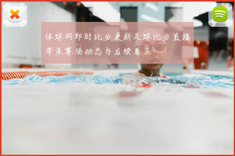 体球网即时比分更新足球比分直播带来赛场动态与后续看点