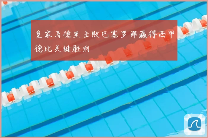 皇家马德里击败巴塞罗那赢得西甲德比关键胜利