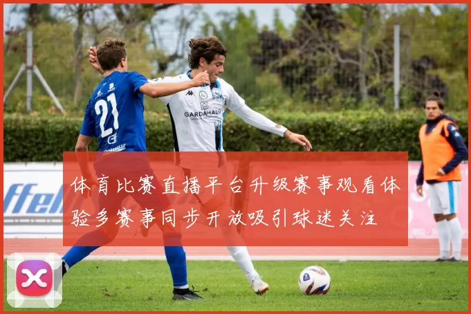 体育比赛直播平台升级赛事观看体验多赛事同步开放吸引球迷关注