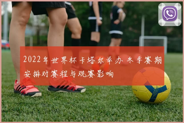2022年世界杯卡塔尔举办 冬季赛期安排对赛程与观赛影响