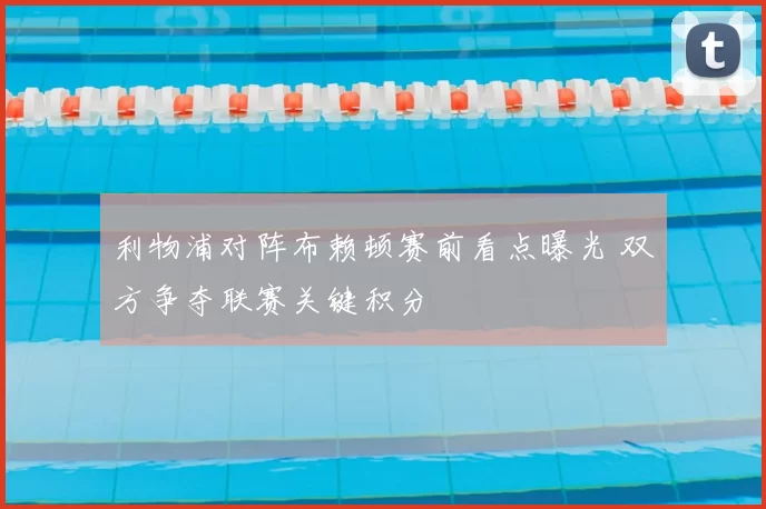 利物浦对阵布赖顿赛前看点曝光 双方争夺联赛关键积分