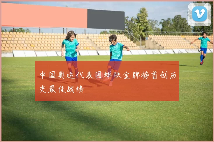 中国奥运代表团蝉联金牌榜首创历史最佳战绩