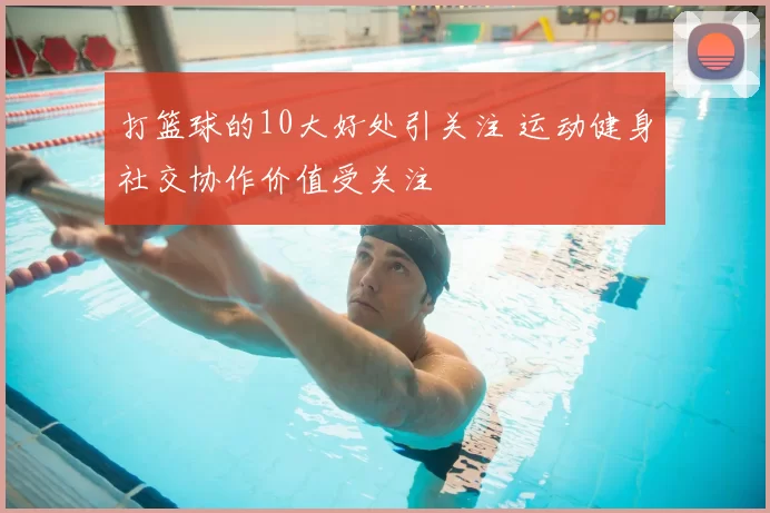 打篮球的10大好处引关注 运动健身社交协作价值受关注