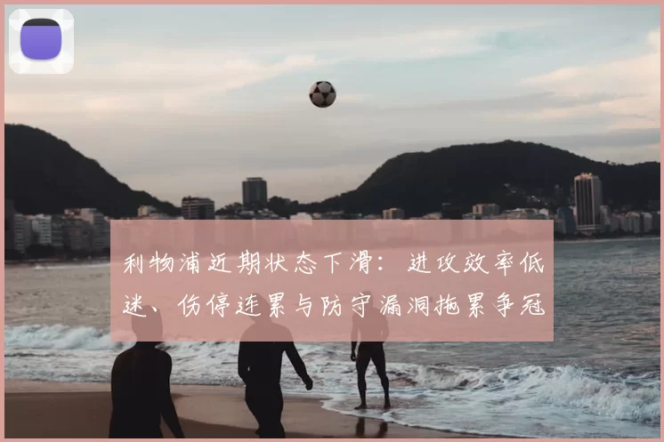利物浦近期状态下滑:进攻效率低迷、伤停连累与防守漏洞拖累争冠形势