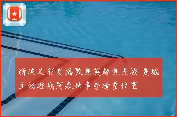 新浪足彩直播聚焦英超焦点战 曼城主场迎战阿森纳争夺榜首位置