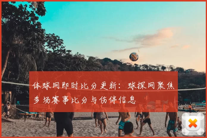 体球网即时比分更新：球探网聚焦多场赛事比分与伤停信息