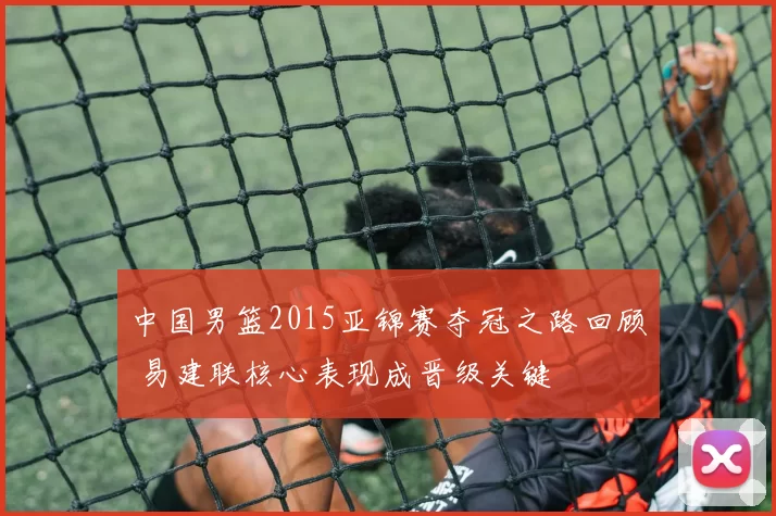 中国男篮2015亚锦赛夺冠之路回顾 易建联核心表现成晋级关键