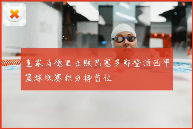 皇家马德里击败巴塞罗那登顶西甲篮球联赛积分榜首位