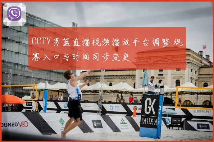 CCTV男篮直播视频播放平台调整 观赛入口与时间同步变更