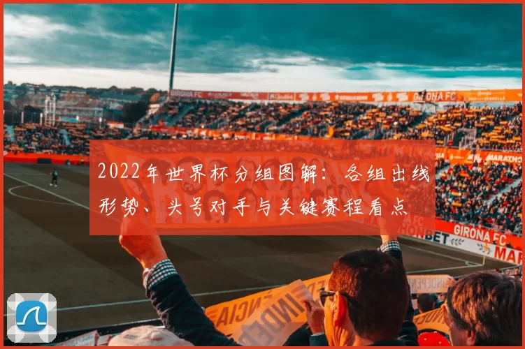 2022年世界杯分组图解：各组出线形势、头号对手与关键赛程看点