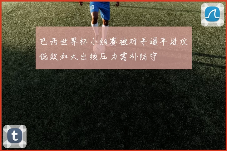 巴西世界杯小组赛被对手逼平进攻低效加大出线压力需补防守