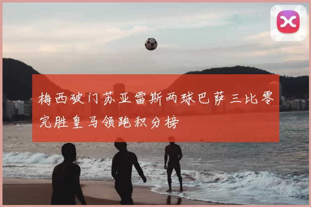 梅西破门苏亚雷斯两球巴萨三比零完胜皇马领跑积分榜