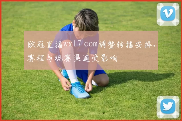 欧冠直播wx17 com调整转播安排，赛程与观赛渠道受影响
