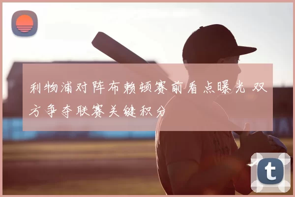 利物浦对阵布赖顿赛前看点曝光 双方争夺联赛关键积分