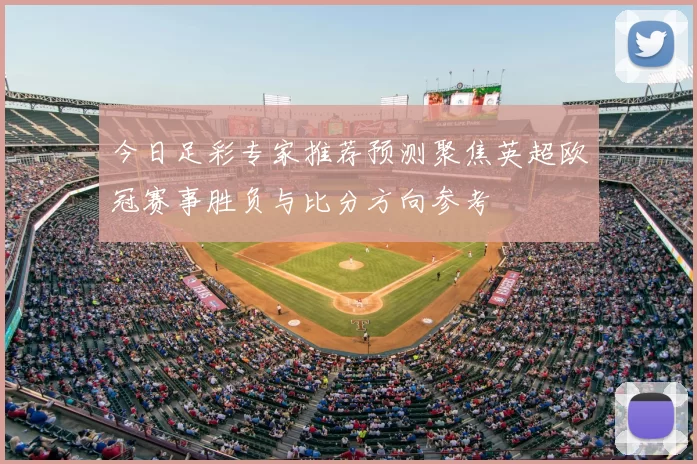 今日足彩专家推荐预测聚焦英超欧冠赛事胜负与比分方向参考