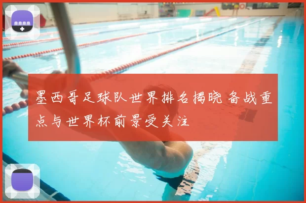 墨西哥足球队世界排名揭晓 备战重点与世界杯前景受关注
