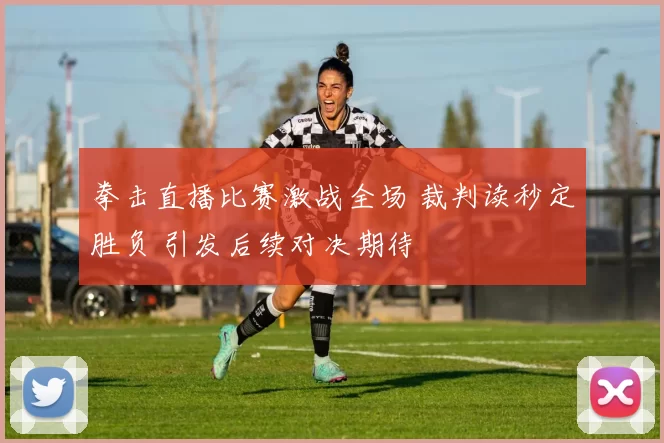 拳击直播比赛激战全场 裁判读秒定胜负 引发后续对决期待