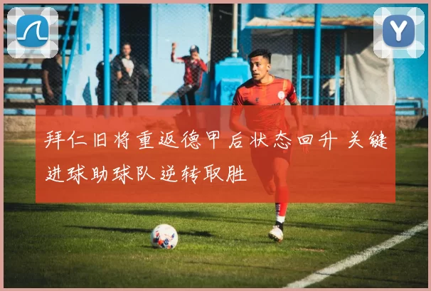 拜仁旧将重返德甲后状态回升 关键进球助球队逆转取胜