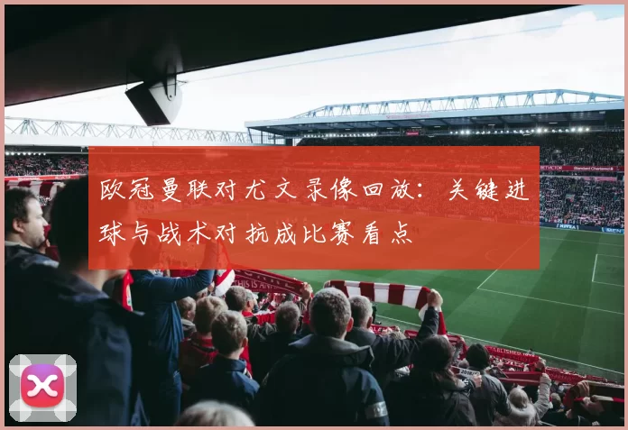欧冠曼联对尤文录像回放：关键进球与战术对抗成比赛看点