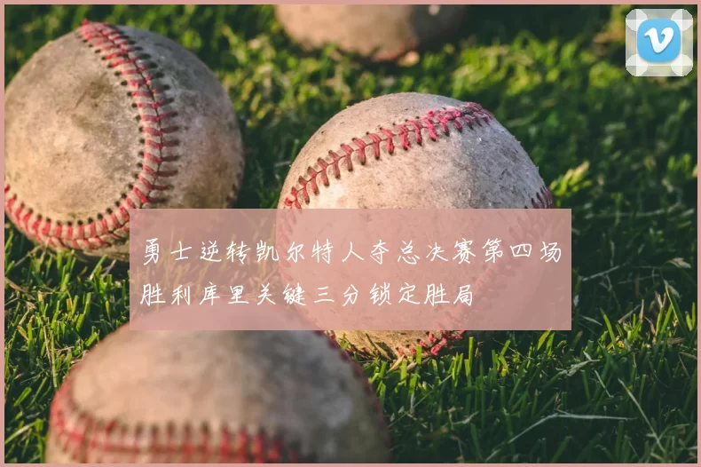 勇士逆转凯尔特人夺总决赛第四场胜利库里关键三分锁定胜局