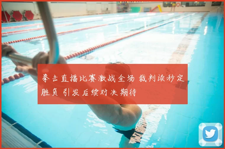拳击直播比赛激战全场 裁判读秒定胜负 引发后续对决期待
