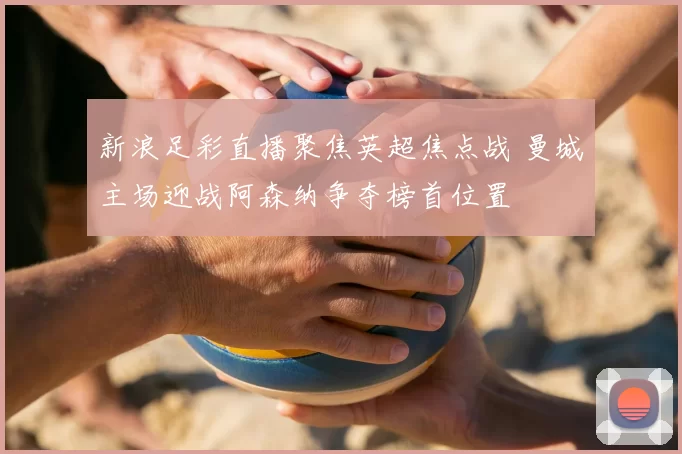 新浪足彩直播聚焦英超焦点战 曼城主场迎战阿森纳争夺榜首位置