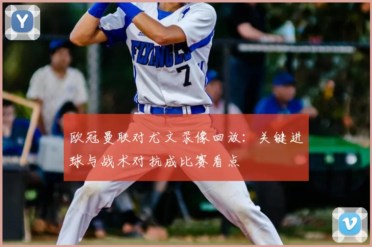 欧冠曼联对尤文录像回放：关键进球与战术对抗成比赛看点