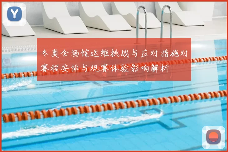 冬奥会场馆运维挑战与应对措施对赛程安排与观赛体验影响解析