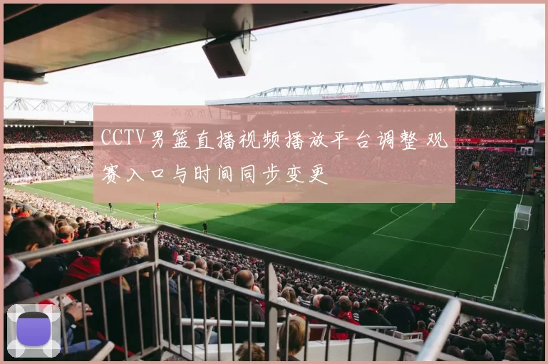 CCTV男篮直播视频播放平台调整 观赛入口与时间同步变更
